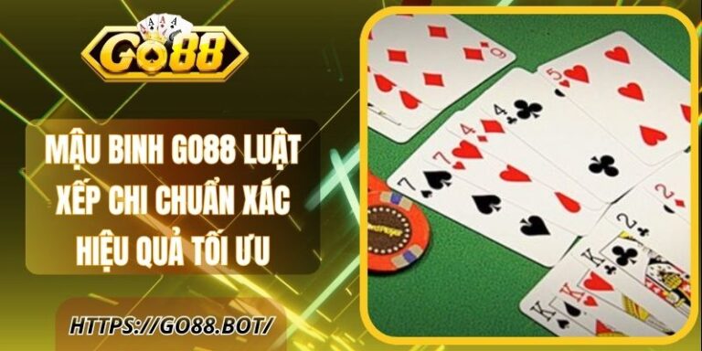 Mậu Binh Go88 Luật Xếp Chi Chuẩn Xác Hiệu Quả Tối Ưu